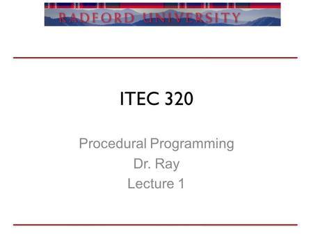 ITEC 320 Procedural Programming Dr. Ray Lecture 1.