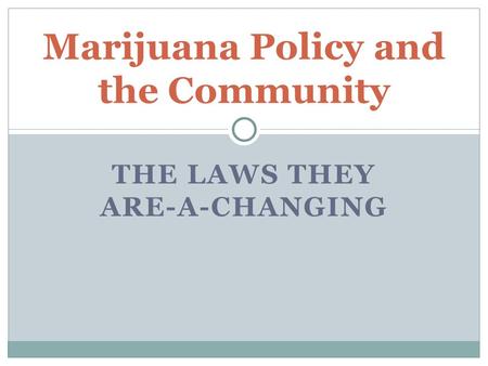 THE LAWS THEY ARE-A-CHANGING Marijuana Policy and the Community.