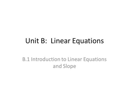 Unit B: Linear Equations B.1 Introduction to Linear Equations and Slope.