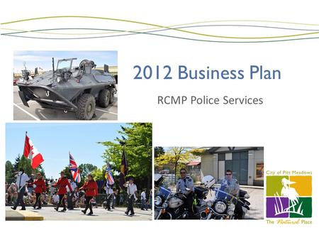 2012 Business Plan RCMP Police Services. RCMP- RESOURCES OIC- Supt Dave WALSH Operations Officer- Insp Dave FLEUGEL 112 Regular Members(84 MR, 22 PM,