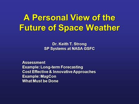 A Personal View of the Future of Space Weather Dr. Keith T. Strong SP Systems at NASA GSFC Assessment Example: Long-term Forecasting Cost Effective & Innovative.