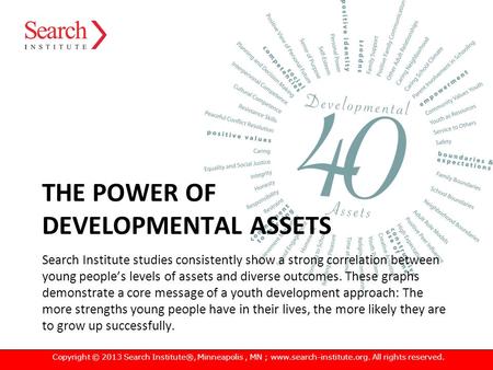 THE POWER OF DEVELOPMENTAL ASSETS Search Institute studies consistently show a strong correlation between young people’s levels of assets and diverse outcomes.