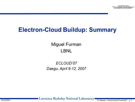 M. Furman, “ecloud at the MI and LHC” p. 1ECLOUD07 Electron-Cloud Buildup: Summary Miguel Furman LBNL ECLOUD’07 Daegu, April 9-12, 2007.