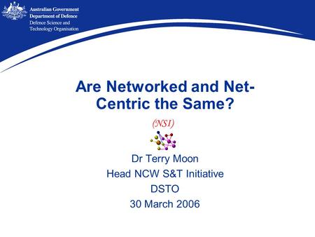 Are Networked and Net- Centric the Same? Dr Terry Moon Head NCW S&T Initiative DSTO 30 March 2006 (NSI)