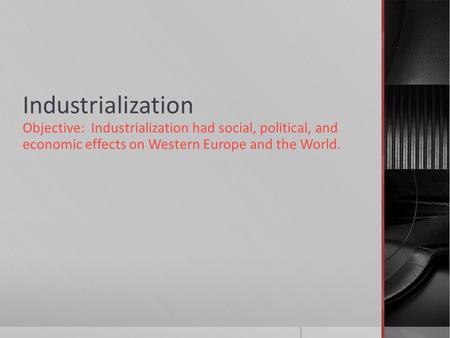 Industrialization Objective: Industrialization had social, political, and economic effects on Western Europe and the World.