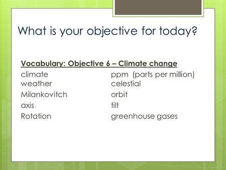 What is your objective for today? Vocabulary: Objective 6 – Climate change climateppm(parts per million) weathercelestial Milankovitchorbit axistilt Rotationgreenhouse.