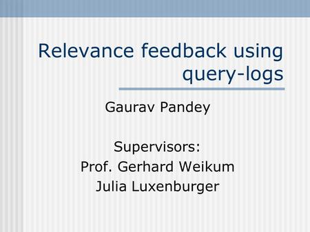 Relevance feedback using query-logs Gaurav Pandey Supervisors: Prof. Gerhard Weikum Julia Luxenburger.