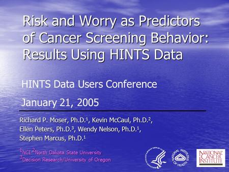 Risk and Worry as Predictors of Cancer Screening Behavior: Results Using HINTS Data Richard P. Moser, Ph.D. 1, Kevin McCaul, Ph.D. 2, Ellen Peters, Ph.D.