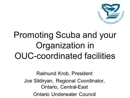 Promoting Scuba and your Organization in OUC-coordinated facilities Raimund Krob, President Joe Sildiryan, Regional Coordinator, Ontario, Central-East.