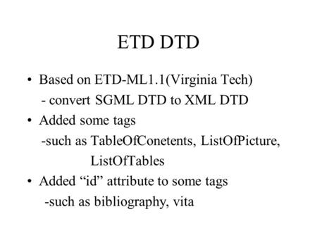 ETD DTD Based on ETD-ML1.1(Virginia Tech) - convert SGML DTD to XML DTD Added some tags -such as TableOfConetents, ListOfPicture, ListOfTables Added “id”