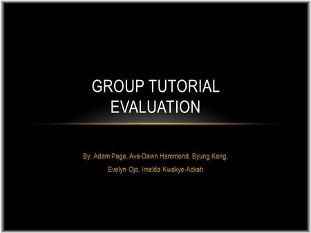 By: Adam Page, Ava-Dawn Hammond, Byung Kang, Evelyn Ojo, Imelda Kwakye-Ackah GROUP TUTORIAL EVALUATION.