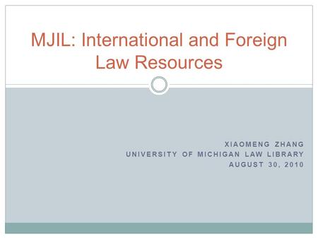 XIAOMENG ZHANG UNIVERSITY OF MICHIGAN LAW LIBRARY AUGUST 30, 2010 MJIL: International and Foreign Law Resources.