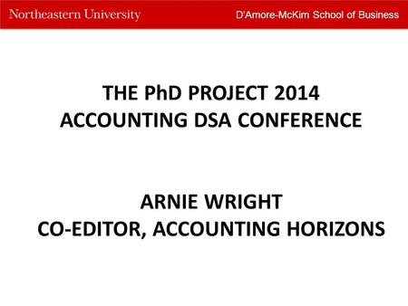 D’Amore-McKim School of Business THE PhD PROJECT 2014 ACCOUNTING DSA CONFERENCE ARNIE WRIGHT CO-EDITOR, ACCOUNTING HORIZONS.