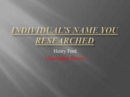 Henry Ford Christopher Brown. What is some background Information that you learned on the person?  Henry ford grew up with his family  When Henry fixed.