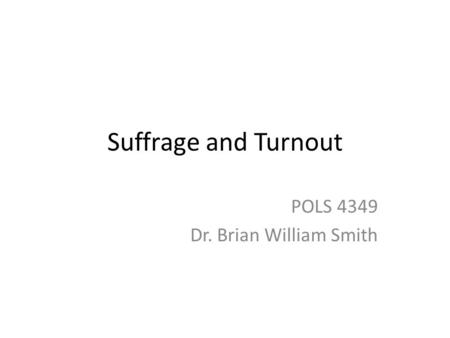 Suffrage and Turnout POLS 4349 Dr. Brian William Smith.