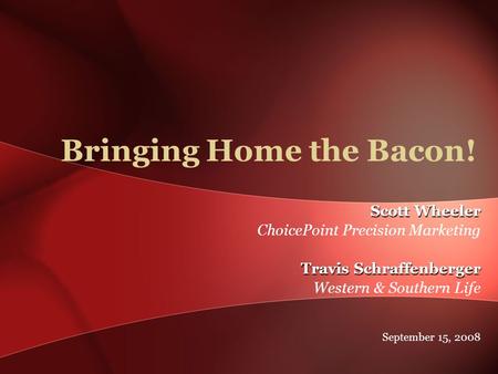 Scott Wheeler ChoicePoint Precision Marketing Travis Schraffenberger Western & Southern Life September 15, 2008 Bringing Home the Bacon!