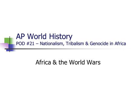 AP World History POD #21 – Nationalism, Tribalism & Genocide in Africa Africa & the World Wars.