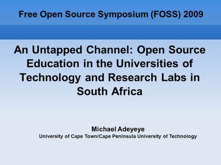 An Untapped Channel: Open Source Education in the Universities of Technology and Research Labs in South Africa Free Open Source Symposium (FOSS) 2009 Michael.