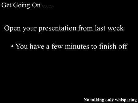 Get Going On ….. No talking only whispering Open your presentation from last week You have a few minutes to finish off.