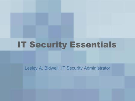 IT Security Essentials Lesley A. Bidwell, IT Security Administrator.