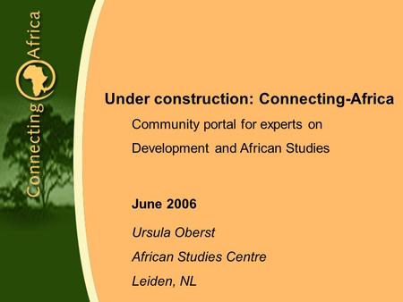 Under construction: Connecting-Africa Community portal for experts on Development and African Studies June 2006 Ursula Oberst African Studies Centre Leiden,