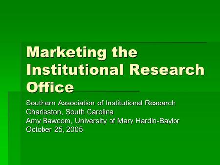 Marketing the Institutional Research Office Southern Association of Institutional Research Charleston, South Carolina Amy Bawcom, University of Mary Hardin-Baylor.