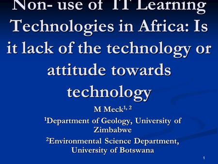 1 Non- use of IT Learning Technologies in Africa: Is it lack of the technology or attitude towards technology M Meck 1, 2 1 Department of Geology, University.