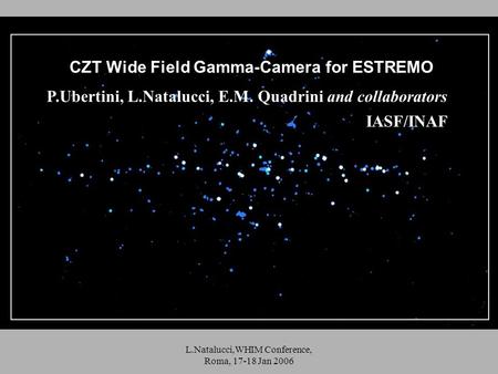 L.Natalucci,WHIM Conference, Roma, 17-18 Jan 2006 CZT Wide Field Gamma-Camera for ESTREMO P.Ubertini, L.Natalucci, E.M. Quadrini and collaborators IASF/INAF.