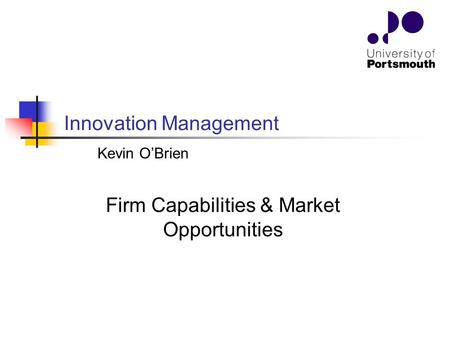 Firm Capabilities & Market Opportunities Innovation Management Kevin O’Brien.