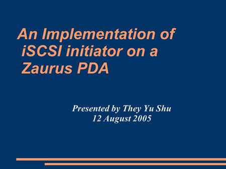 An Implementation of iSCSI initiator on a Zaurus PDA Presented by They Yu Shu 12 August 2005.