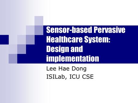 Sensor-based Pervasive Healthcare System: Design and implementation Lee Hae Dong ISILab, ICU CSE.