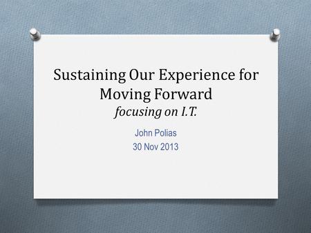 Sustaining Our Experience for Moving Forward focusing on I.T. John Polias 30 Nov 2013.