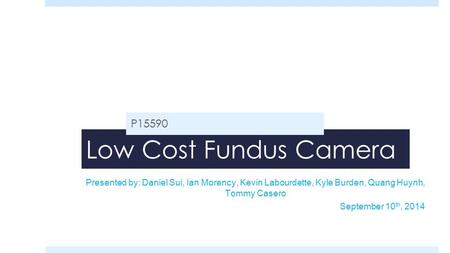 Low Cost Fundus Camera P15590 Presented by: Daniel Sui, Ian Morency, Kevin Labourdette, Kyle Burden, Quang Huynh, Tommy Casero September 10 th, 2014.