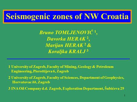 1 Seismogenic zones of NW Croatia Bruno TOMLJENOVIĆ 1, Davorka HERAK 2, Marijan HERAK 2 & Koraljka KRALJ 3 1 University of Zagreb, Faculty of Mining, Geology.