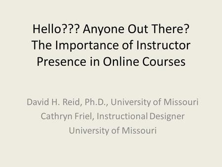 Hello??? Anyone Out There? The Importance of Instructor Presence in Online Courses David H. Reid, Ph.D., University of Missouri Cathryn Friel, Instructional.