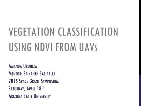 VEGETATION CLASSIFICATION USING NDVI FROM UAV S A MANDA U RQUIZA M ENTOR : S RIKANTH S ARIPALLI 2015 S PACE G RANT S YMPOSIUM S ATURDAY, A PRIL 18 TH A.