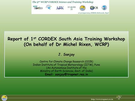 Report of 1 st CORDEX South Asia Training Workshop (On behalf of Dr Michel Rixen, WCRP) J. Sanjay Centre for Climate Change Research (CCCR) Indian Institute.