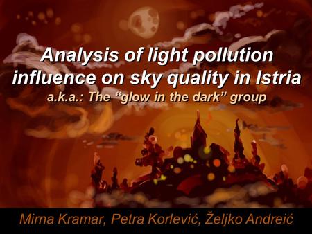 Analysis of light pollution influence on sky quality in Istria a.k.a.: The “glow in the dark” group Mirna Kramar, Petra Korlević, Željko Andreić.