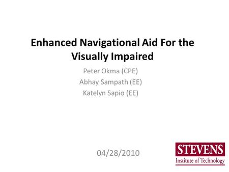 Enhanced Navigational Aid For the Visually Impaired Peter Okma (CPE) Abhay Sampath (EE) Katelyn Sapio (EE) 04/28/2010.