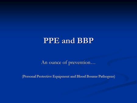 PPE and BBP An ounce of prevention… (Personal Protective Equipment and Blood Bourne Pathogens)