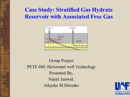 Case Study: Stratified Gas Hydrate Reservoir with Associated Free Gas Group Project PETE 680: Horizontal well Technology Presented By, Namit Jaiswal, Adejoke.