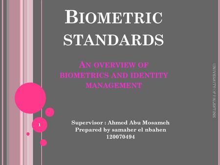 B IOMETRIC STANDARDS A N OVERVIEW OF BIOMETRICS AND IDENTITY MANAGEMENT Supervisor : Ahmed Abu Mosameh Prepared by samaher el nbahen 120070494 UNIVERSITY.