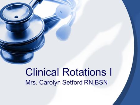 Clinical Rotations I Mrs. Carolyn Setford RN,BSN.