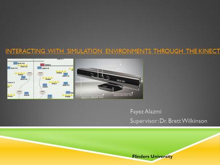 INTERACTING WITH SIMULATION ENVIRONMENTS THROUGH THE KINECT Fayez Alazmi Supervisor: Dr. Brett Wilkinson Flinders University Image 1Image 2 Source : 1.