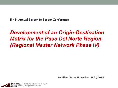 5 th Bi-Annual Border to Border Conference Development of an Origin-Destination Matrix for the Paso Del Norte Region (Regional Master Network Phase IV)