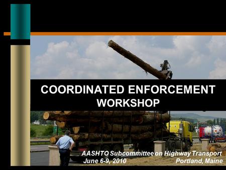 COORDINATED ENFORCEMENT WORKSHOP AASHTO Subcommittee on Highway Transport June 6-9, 2010Portland, Maine.