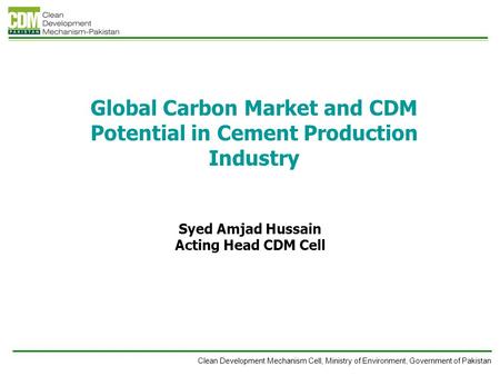 Clean Development Mechanism Cell, Ministry of Environment, Government of Pakistan Global Carbon Market and CDM Potential in Cement Production Industry.