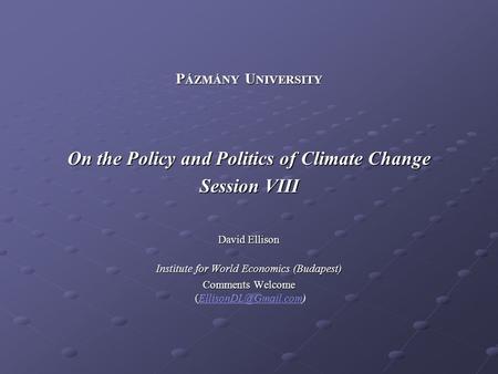 P ÁZMÁNY U NIVERSITY On the Policy and Politics of Climate Change Session VIII David Ellison Institute for World Economics (Budapest) Comments Welcome.