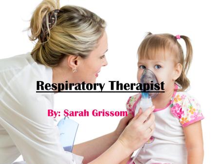 Respiratory Therapist By: Sarah Grissom. What does a respiratory therapist do? Respiratory therapists have a single, yet critical focus: helping patients.