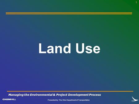 Presented by: The Ohio Department of Transportation 1 Land Use Managing the Environmental & Project Development Process.